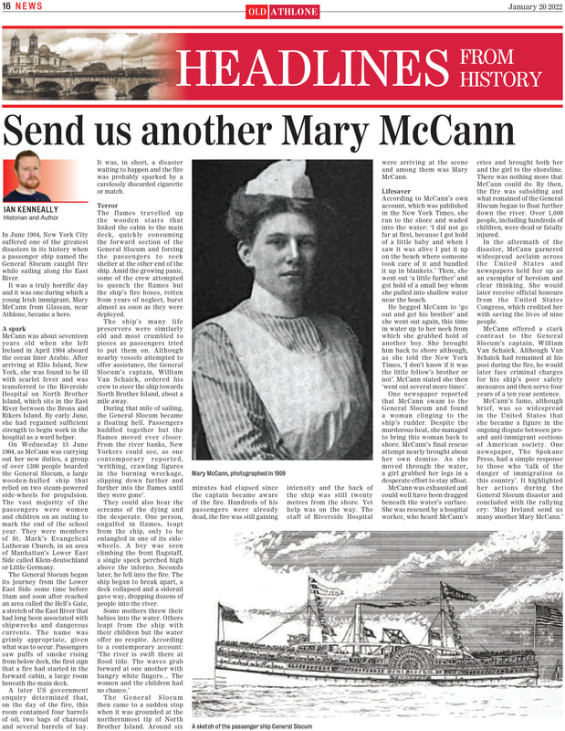 In June 1904, New York City
suffered one of the greatest
disasters in its history when
a passenger ship named the
General Slocum caught fire
while sailing along the East
River.
It was a truly horrific day
and it was one during which a
young Irish immigrant, Mary
McCann from Glassan, near Athlone, became a hero.